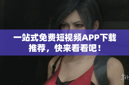 一站式免费短视频APP下载推荐，快来看看吧！