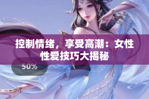 控制情绪，享受高潮：女性性爱技巧大揭秘