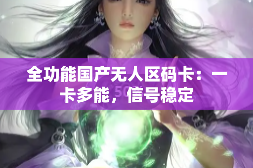 全功能国产无人区码卡：一卡多能，信号稳定