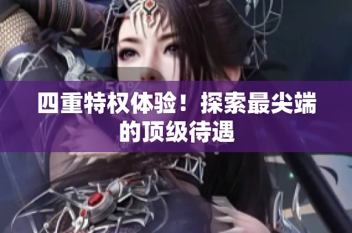 四重特权体验！探索最尖端的顶级待遇