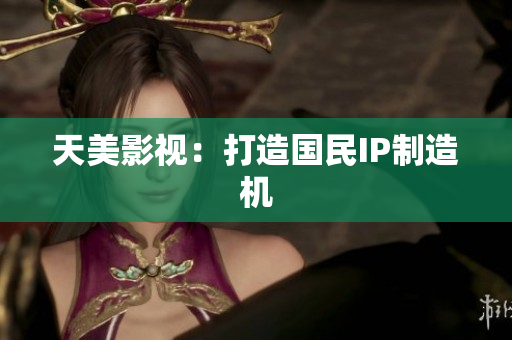 天美影视：打造国民IP制造机