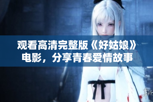 观看高清完整版《好姑娘》电影，分享青春爱情故事