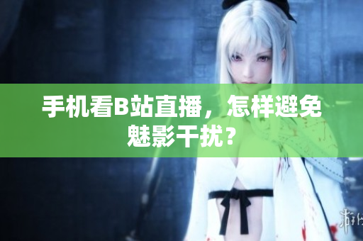 手机看B站直播，怎样避免魅影干扰？