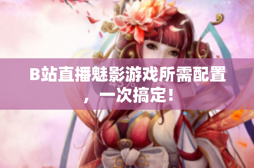 B站直播魅影游戏所需配置，一次搞定！