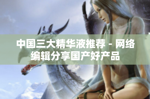 中国三大精华液推荐 - 网络编辑分享国产好产品