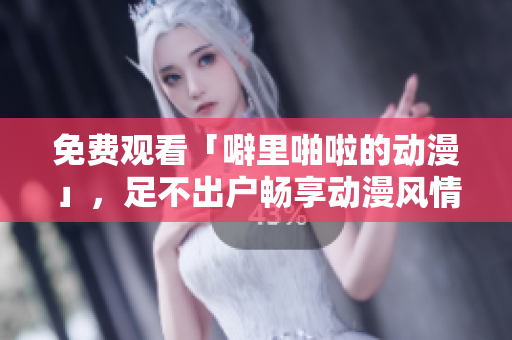 免费观看「噼里啪啦的动漫」，足不出户畅享动漫风情！