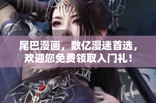 尾巴漫画，数亿漫迷首选，欢迎您免费领取入门礼！