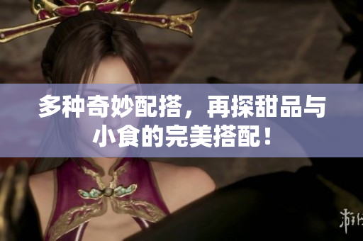 多种奇妙配搭，再探甜品与小食的完美搭配！