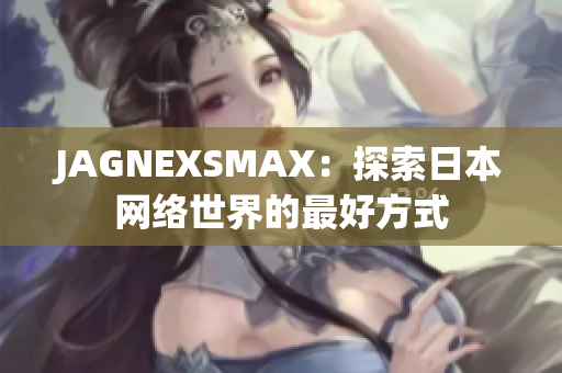 JAGNEXSMAX：探索日本网络世界的最好方式