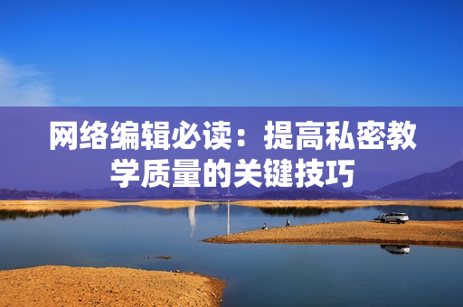 网络编辑必读：提高私密教学质量的关键技巧