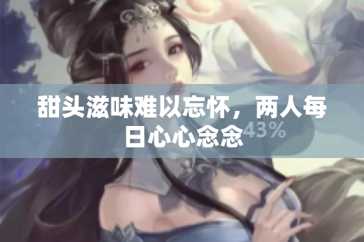 甜头滋味难以忘怀，两人每日心心念念