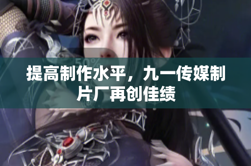 提高制作水平，九一传媒制片厂再创佳绩