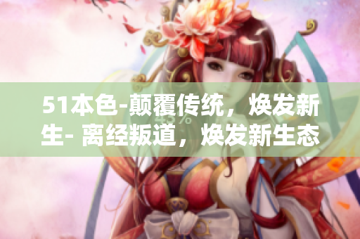 51本色-颠覆传统，焕发新生- 离经叛道，焕发新生态