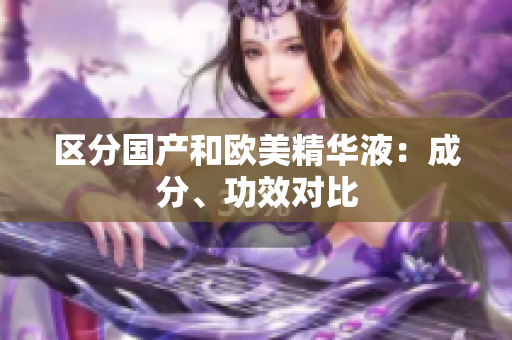 区分国产和欧美精华液：成分、功效对比