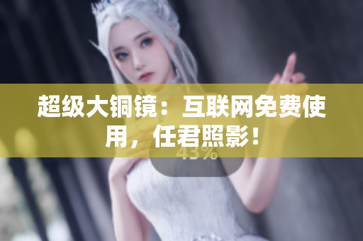 超级大铜镜：互联网免费使用，任君照影！