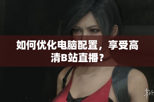 如何优化电脑配置，享受高清B站直播？