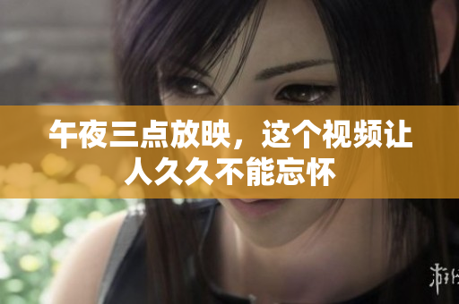 午夜三点放映，这个视频让人久久不能忘怀