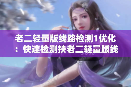 老二轻量版线路检测1优化：快速检测扶老二轻量版线路有效性