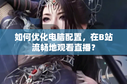 如何优化电脑配置，在B站流畅地观看直播？