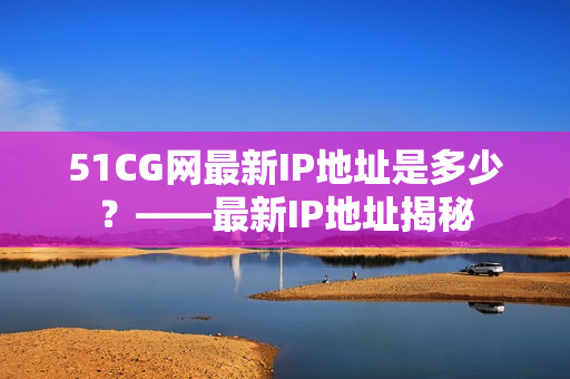 51CG网最新IP地址是多少？——最新IP地址揭秘