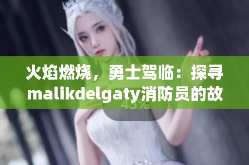 火焰燃烧，勇士驾临：探寻malikdelgaty消防员的故事