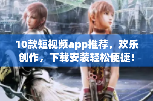 10款短视频app推荐，欢乐创作，下载安装轻松便捷！