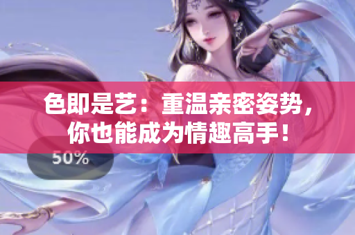 色即是艺：重温亲密姿势，你也能成为情趣高手！