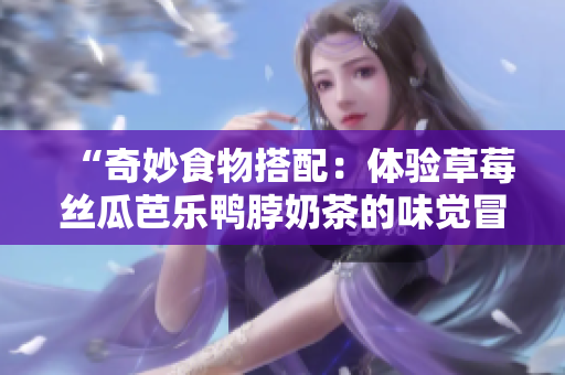 “奇妙食物搭配：体验草莓丝瓜芭乐鸭脖奶茶的味觉冒险”