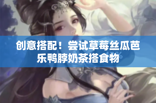 创意搭配！尝试草莓丝瓜芭乐鸭脖奶茶搭食物