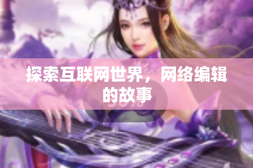 探索互联网世界，网络编辑的故事