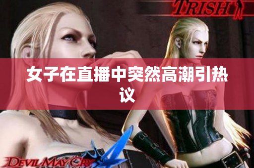 女子在直播中突然高潮引热议