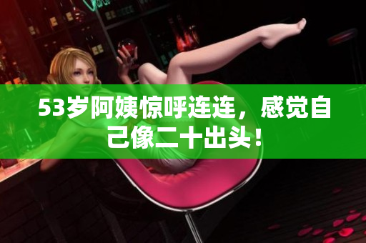 53岁阿姨惊呼连连，感觉自己像二十出头！