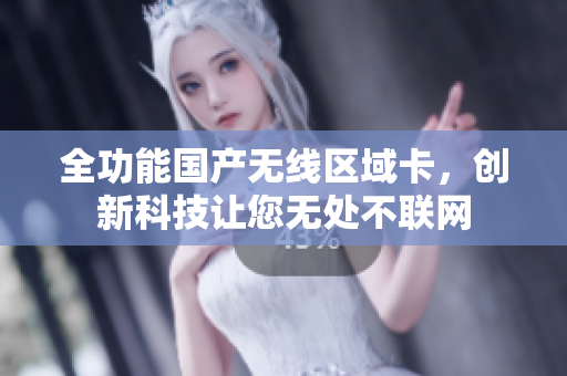 全功能国产无线区域卡，创新科技让您无处不联网