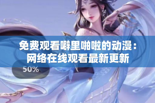 免费观看噼里啪啦的动漫：网络在线观看最新更新