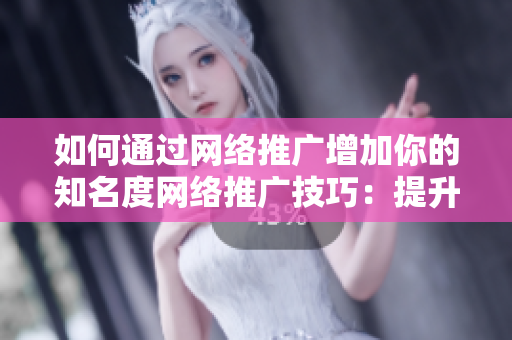 如何通过网络推广增加你的知名度网络推广技巧：提升知名度