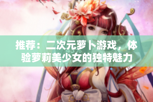 推荐：二次元萝卜游戏，体验萝莉美少女的独特魅力