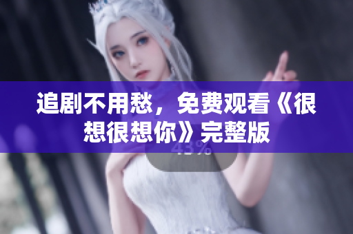 追剧不用愁，免费观看《很想很想你》完整版
