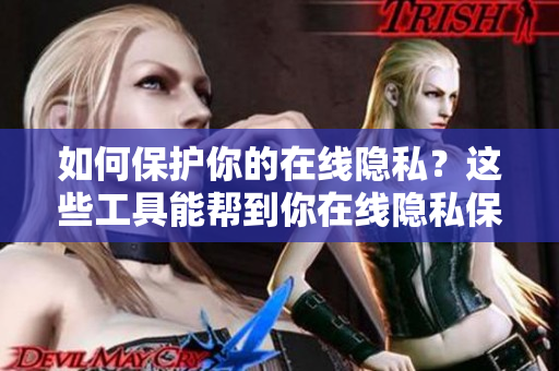 如何保护你的在线隐私？这些工具能帮到你在线隐私保护必备工具，安全无忧！