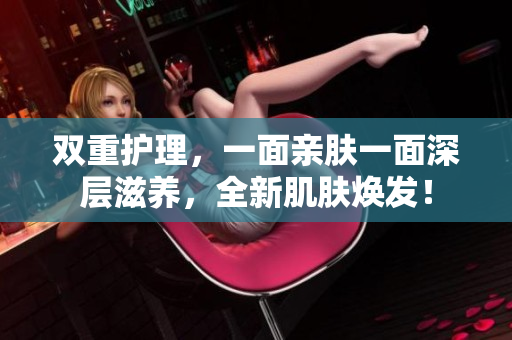 双重护理，一面亲肤一面深层滋养，全新肌肤焕发！