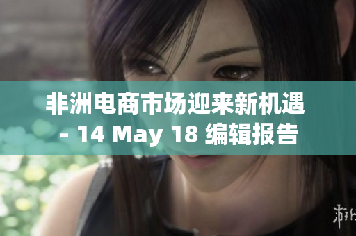 非洲电商市场迎来新机遇 - 14 May 18 编辑报告