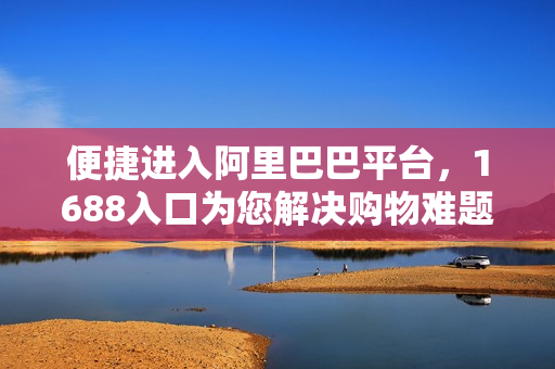 便捷进入阿里巴巴平台，1688入口为您解决购物难题