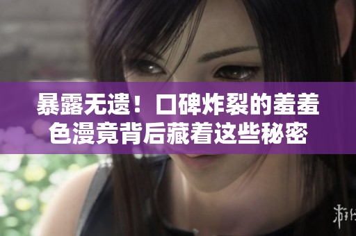 暴露无遗！口碑炸裂的羞羞色漫竟背后藏着这些秘密
