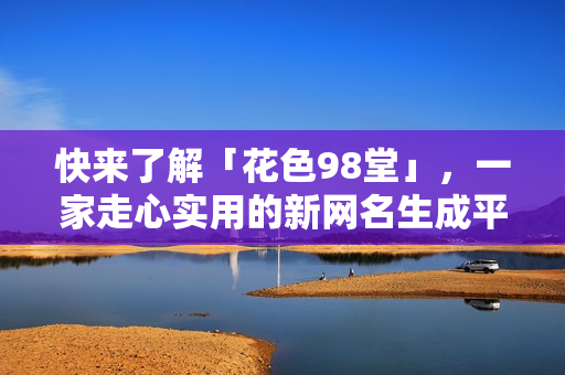 快来了解「花色98堂」，一家走心实用的新网名生成平台！