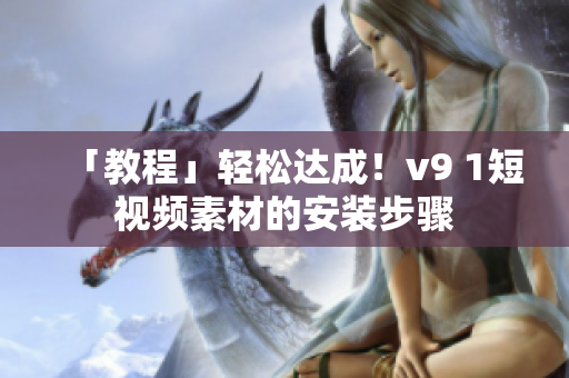 「教程」轻松达成！v9 1短视频素材的安装步骤