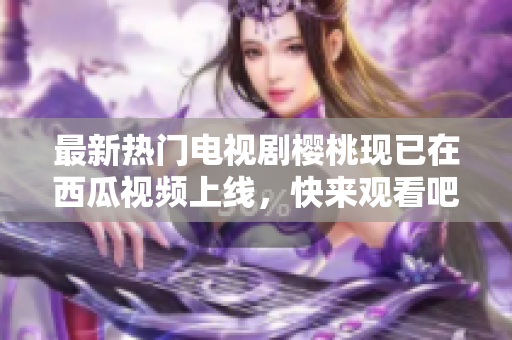 最新热门电视剧樱桃现已在西瓜视频上线，快来观看吧！