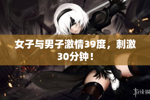 女子与男子激情39度，刺激30分钟！
