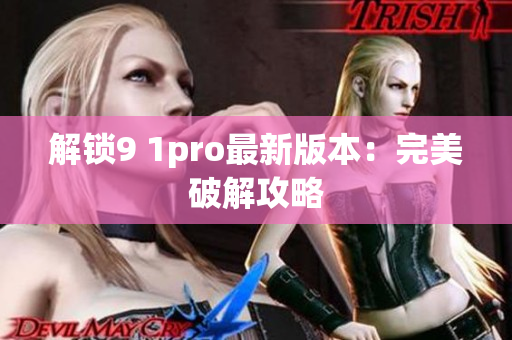 解锁9 1pro最新版本：完美破解攻略
