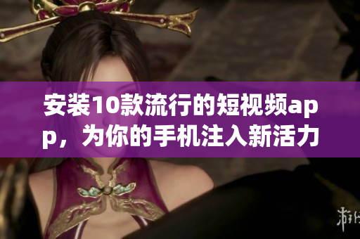 安装10款流行的短视频app，为你的手机注入新活力