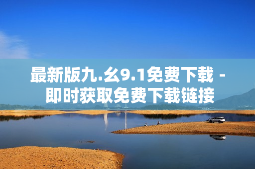 最新版九.幺9.1免费下载 - 即时获取免费下载链接