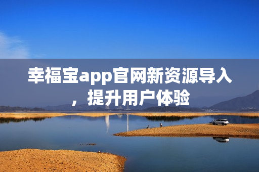 幸福宝app官网新资源导入，提升用户体验